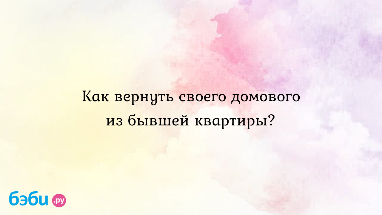 Как вернуть своего домового из бывшей квартиры? - Мэриям