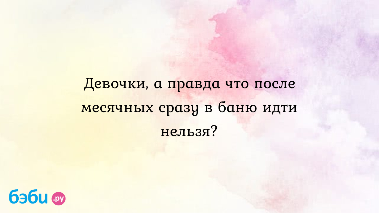 Девочки, а правда что после месячных сразу в баню идти нельзя?, можно ли  ходить в баню во время месячных