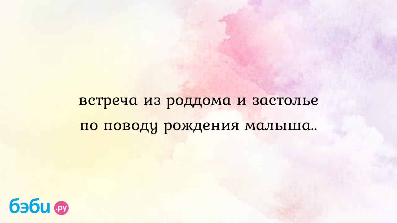 Встреча из роддома и застолье по поводу рождения малыша..