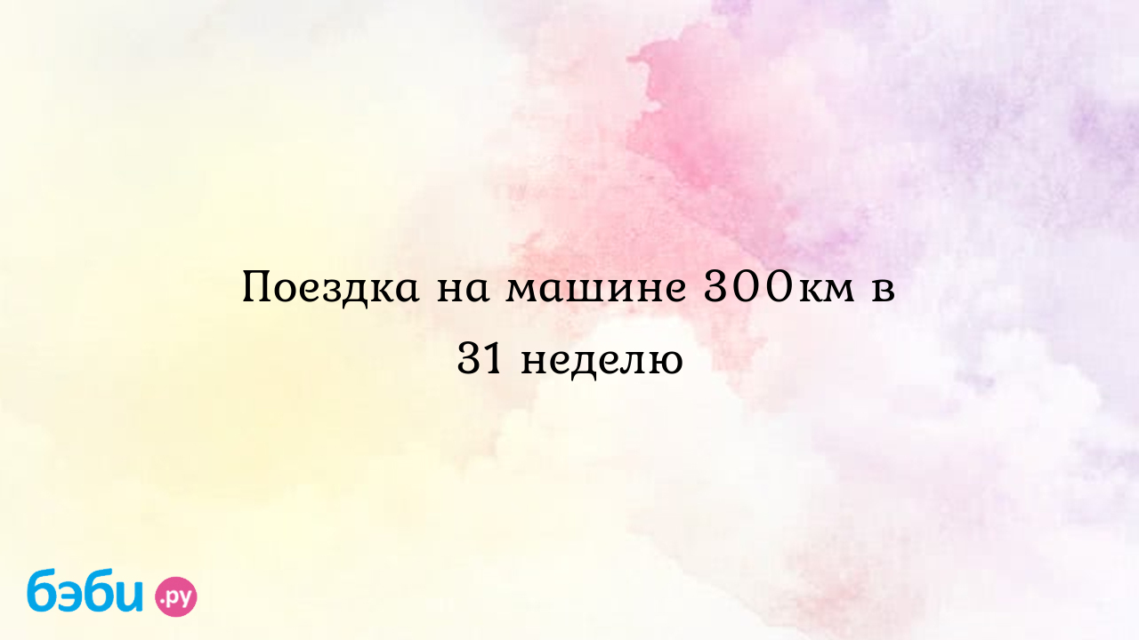 Поездка на машине 300км в 31 неделю - Женечка