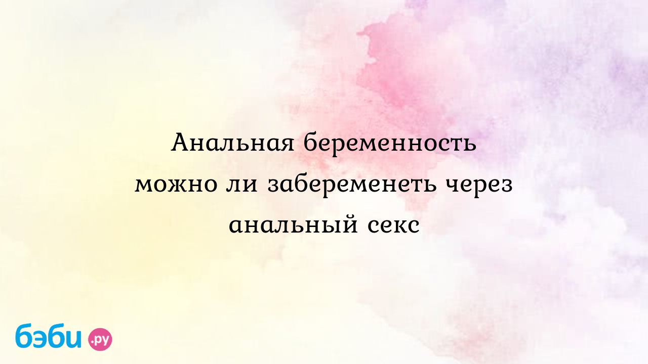 Анальная беременность можно ли забеременеть через анальный секс | Метки:  analniy, sex, beremennost, анал, ру