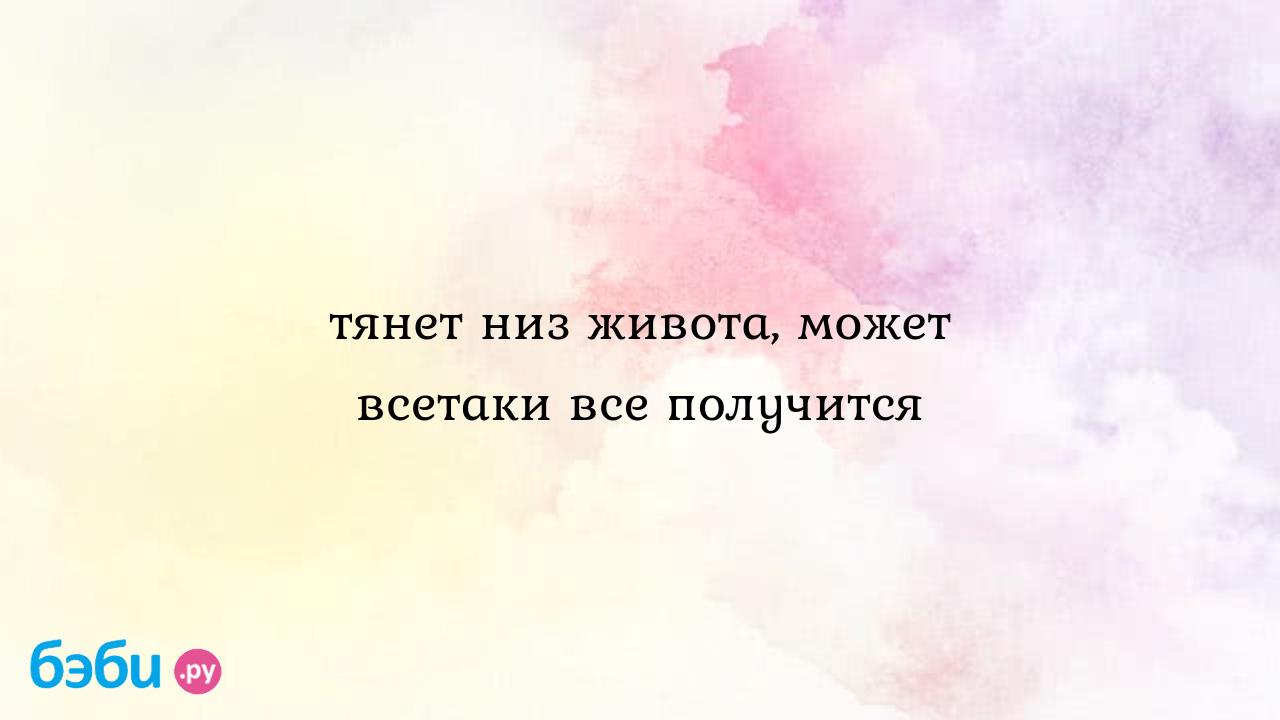 Тянет низ живота, может всетаки все получится - Bamby