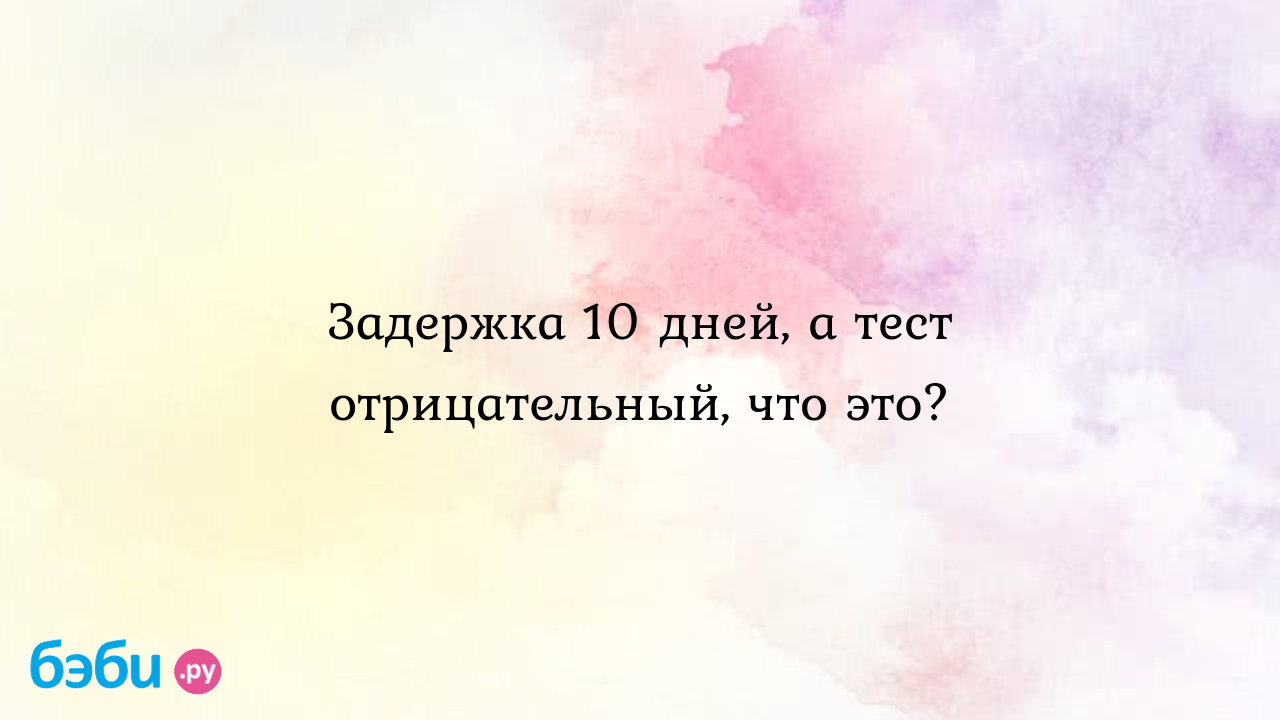 Задержка 10 дней, а тест отрицательный, что это?