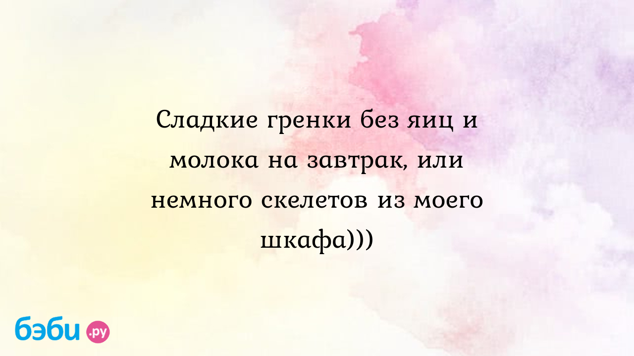 Хлеб в яйце: Сладкие гренки без яиц и молока на завтрак, или немного  скелетов из моего шкафа)))