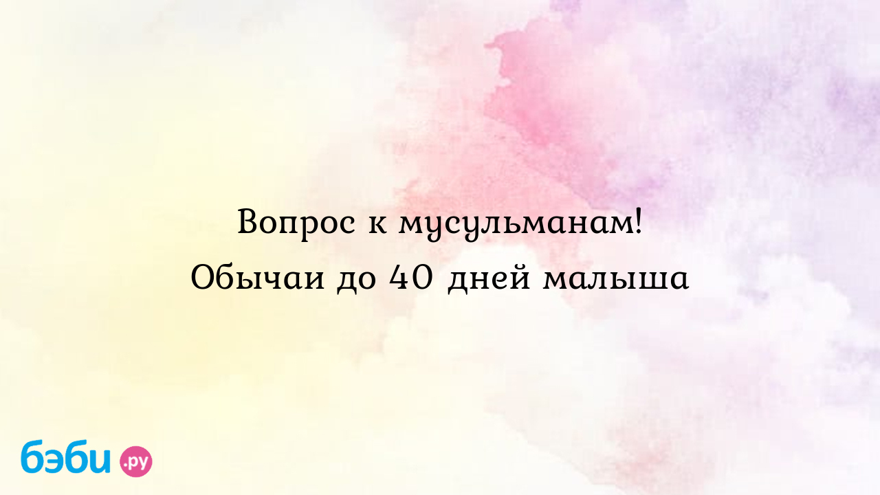 Вопрос к мусульманам! Обычаи до 40 дней малыша