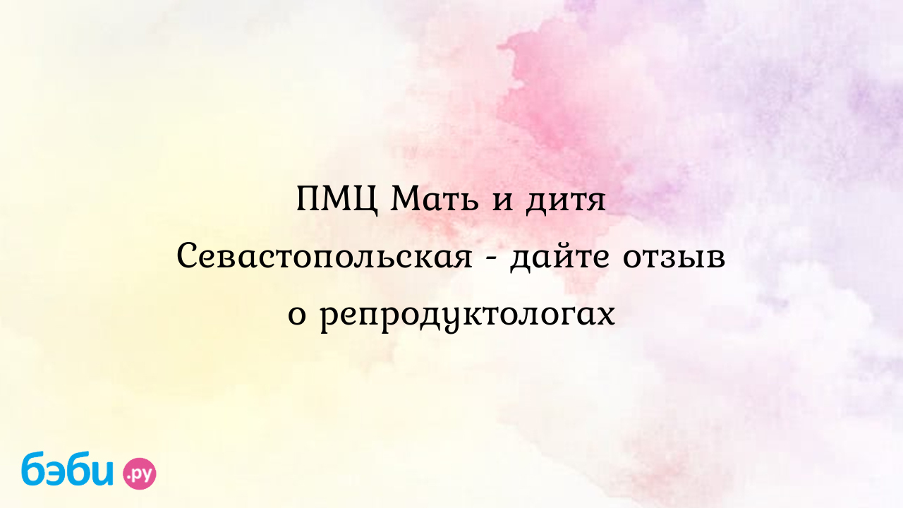 ПМЦ Мать и дитя Севастопольская - дайте отзыв о репродуктологах - Бесплодие