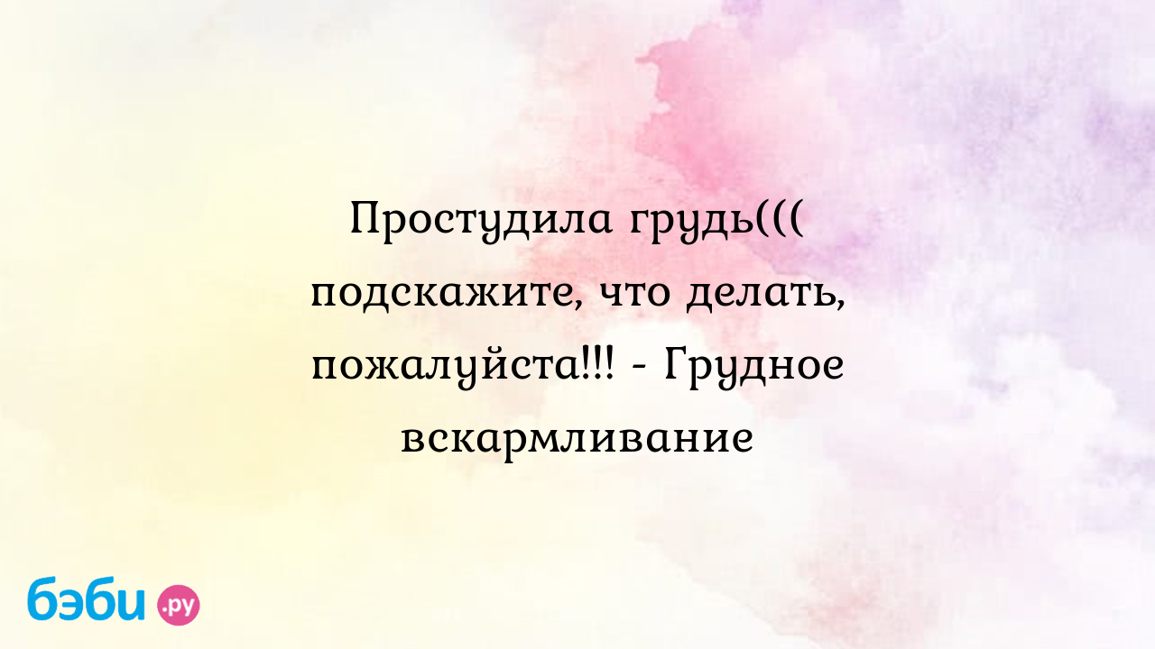 Простудила грудь((( подскажите, что делать, пожалуйста!!! - Грудное  вскармливание