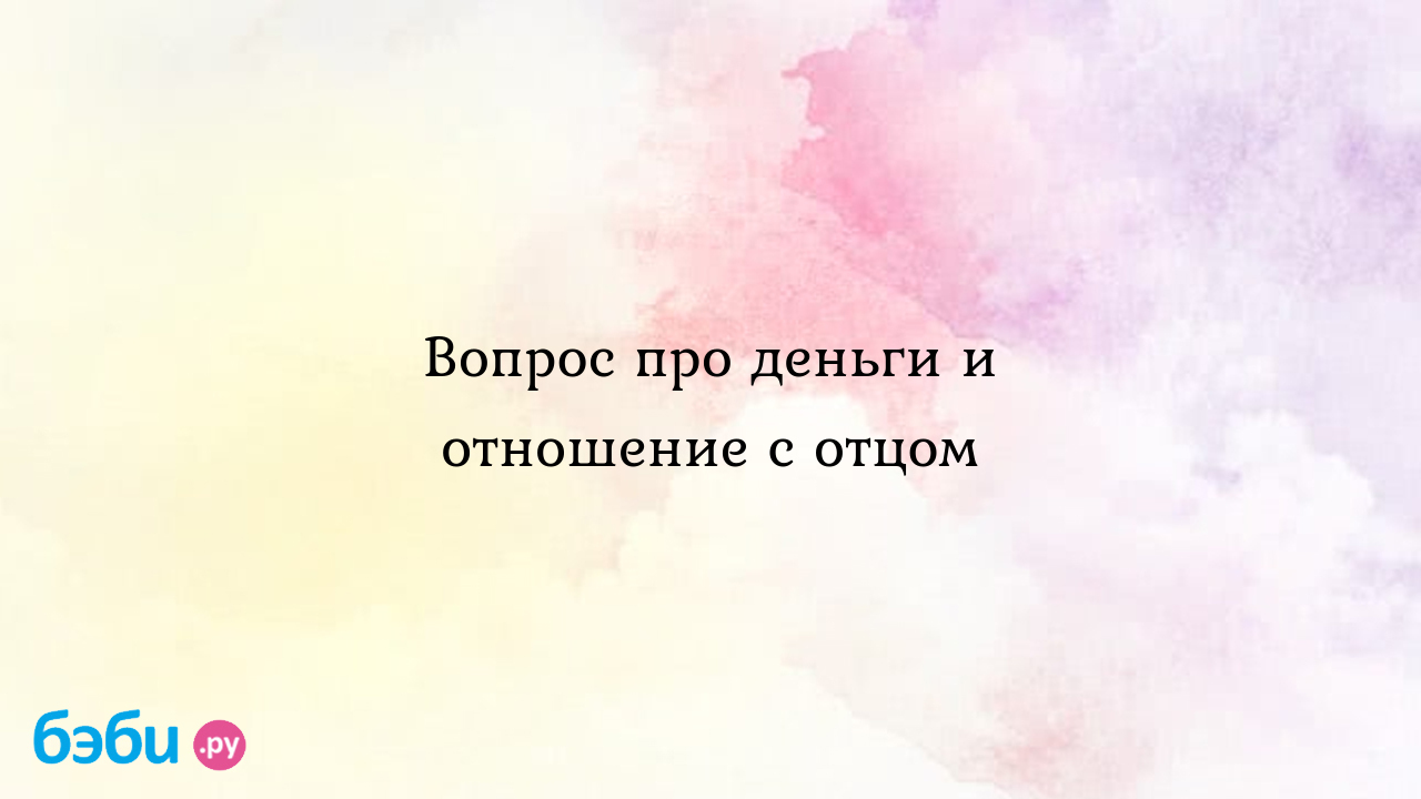 Вопрос про деньги и отношение с отцом - Inessa