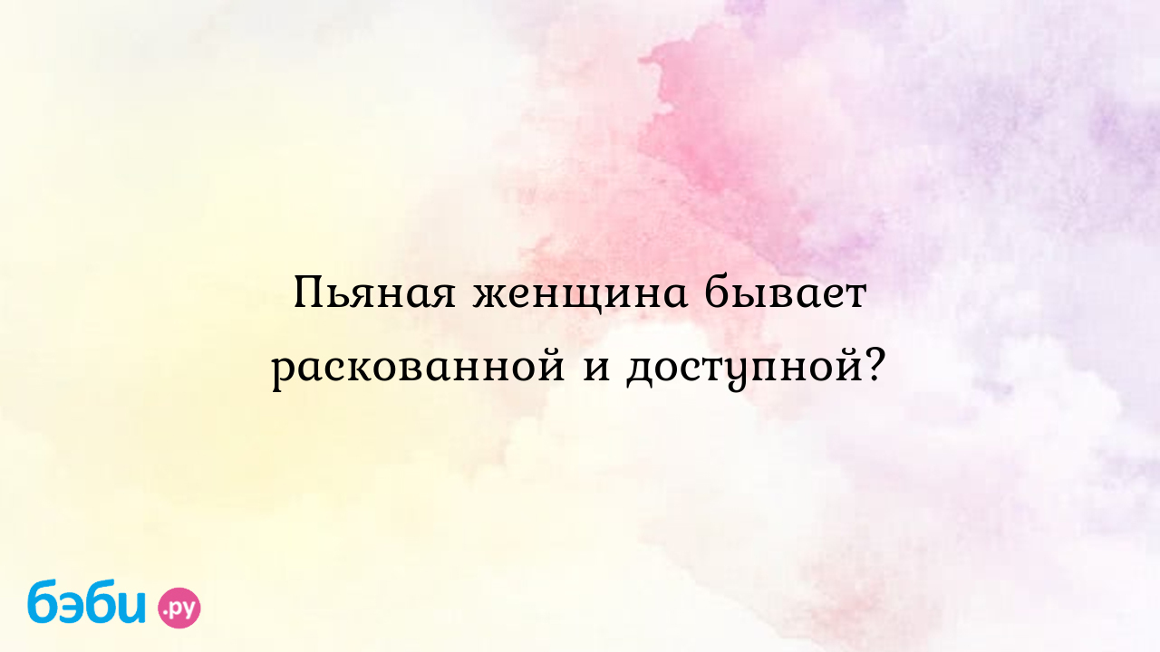 Пьяная женщина бывает раскованной и доступной? - Мужчина и женщина -  ПрЫнцесска♥