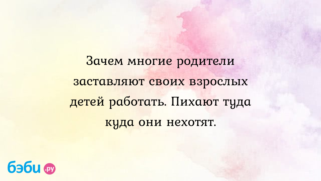 Зачем многие родители заставляют своих взрослых детей работать. Пихают туда  куда они нехотят. - Ада Исаева