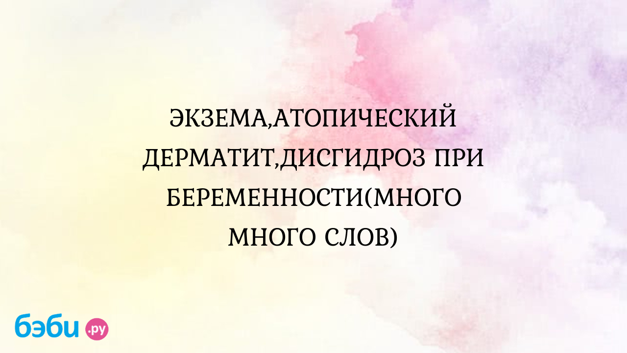 ЭКЗЕМА,АТОПИЧЕСКИЙ ДЕРМАТИТ,ДИСГИДРОЗ ПРИ БЕРЕМЕННОСТИ(МНОГО МНОГО СЛОВ)