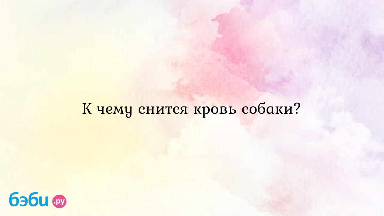 К чему снится кровь собаки? ?? Подробное толкование сна на бэби.ру!