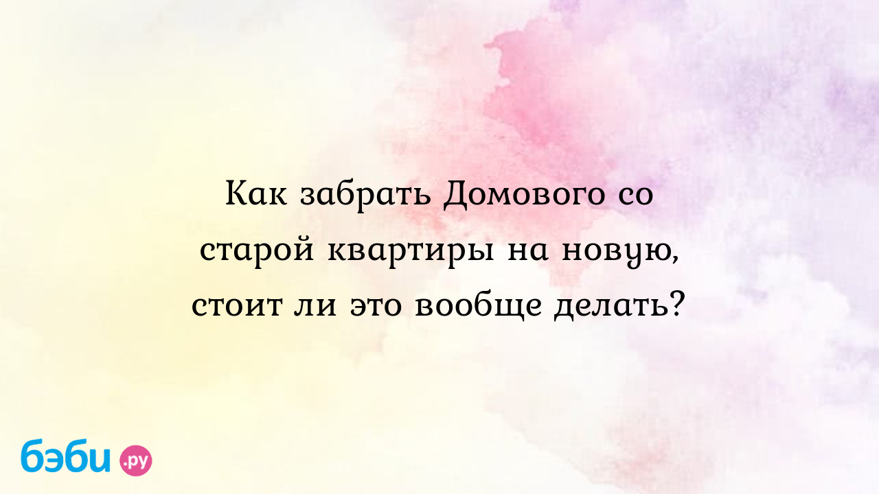 Как забрать Домового со старой квартиры на новую, стоит ли это вообще  делать?