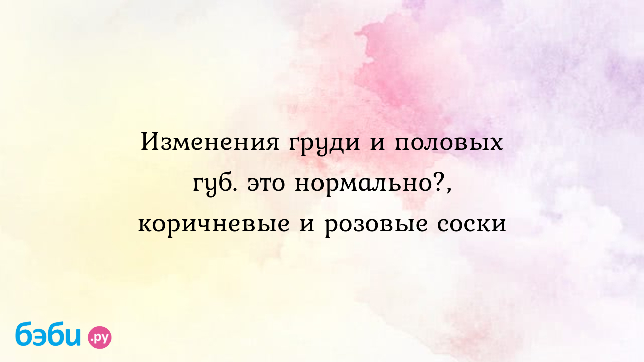 Изменения груди и половых губ. это нормально?, коричневые и розовые соски |  Метки: болеть, темный, болеть, темный