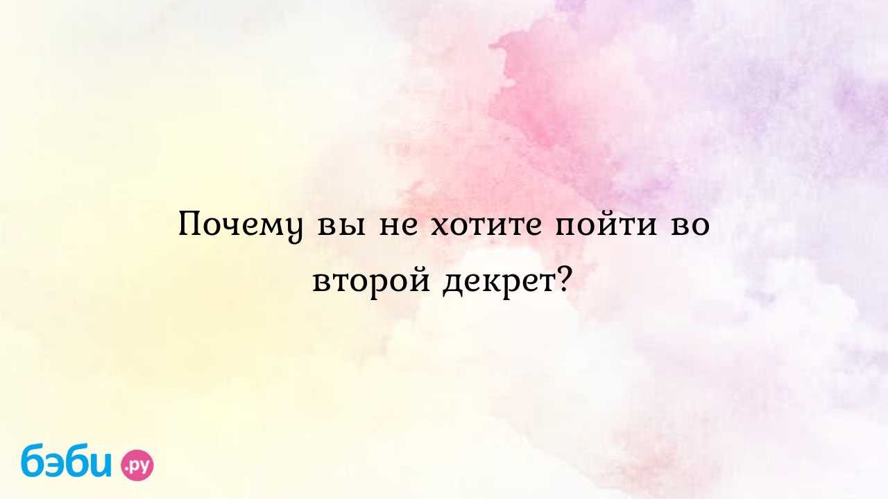 Почему вы не хотите пойти во второй декрет? - Мария