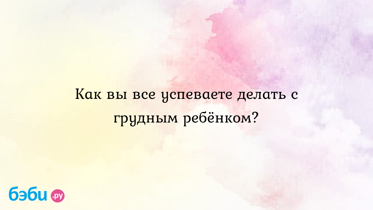 Как вы все успеваете делать с грудным ребёнком? - Дена