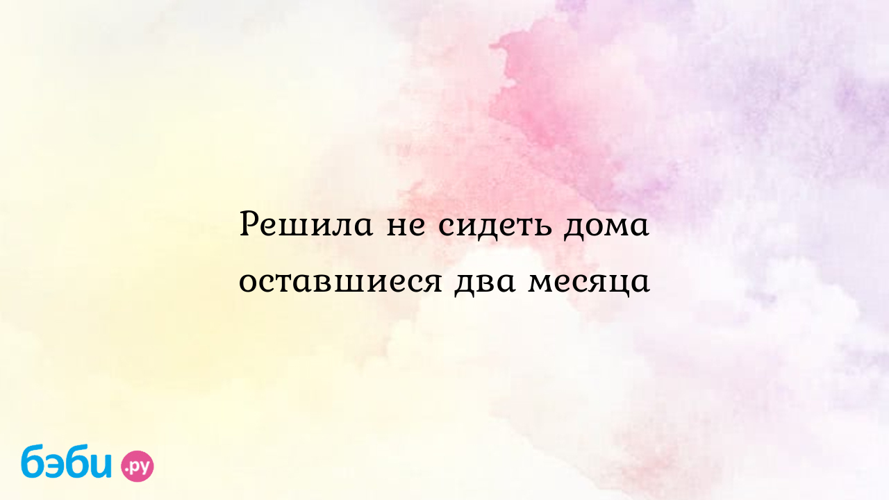 Решила не сидеть дома оставшиеся два месяца - Ольга