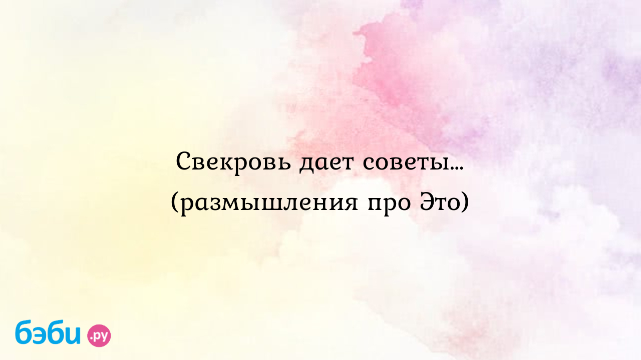 Свекровь дает советы… (размышления про это), свекровь не дает