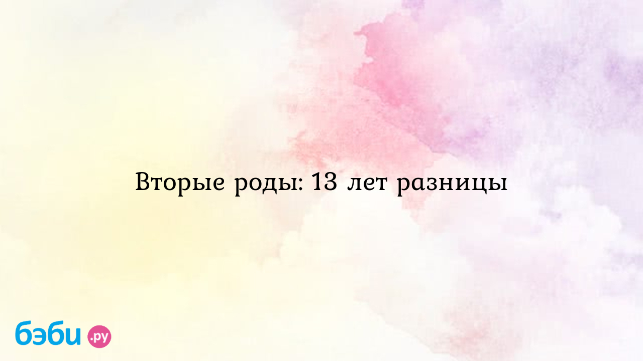 Вторые роды: 13 лет разницы - Рассказы о родах