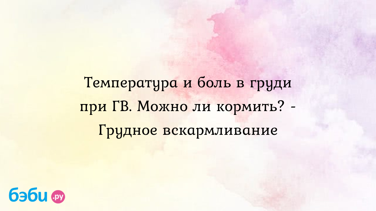 Температура и боль в груди при ГВ. Можно ли кормить? - Грудное вскармливание