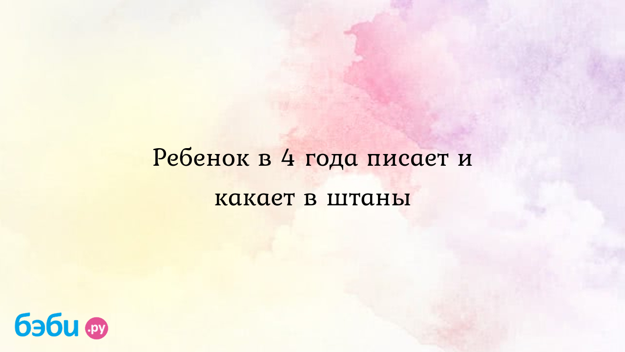 Ребенок в 4 года писает и какает в штаны