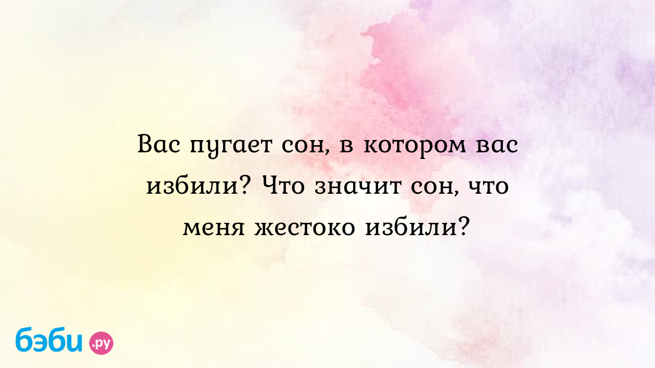 Вас пугает сон, в котором вас избили? Что значит сон, что меня жестоко  избили? ?? Подробное толкование сна на бэби.ру!