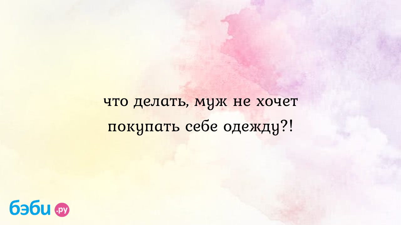 Что делать, муж не хочет покупать себе одежду?!, муж не хочет покупать  одежду