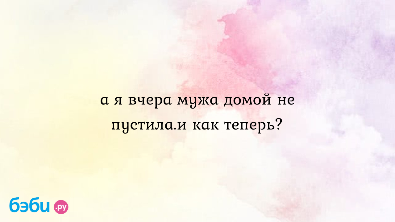 А я вчера мужа домой не пустила.и как теперь?