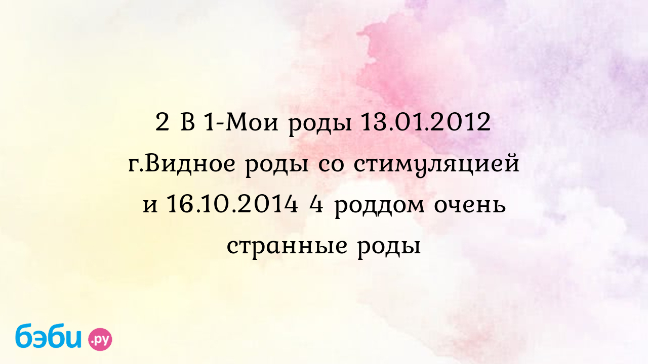 2 В 1-Мои роды 13.01.2012 г.Видное роды со стимуляцией и 16.10.2014 4 роддом  очень странные роды - Рассказы о родах