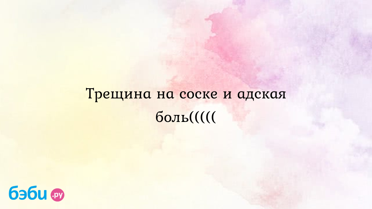 Трещина на соске и адская боль((((( - Грудное вскармливание - Мила Зотева