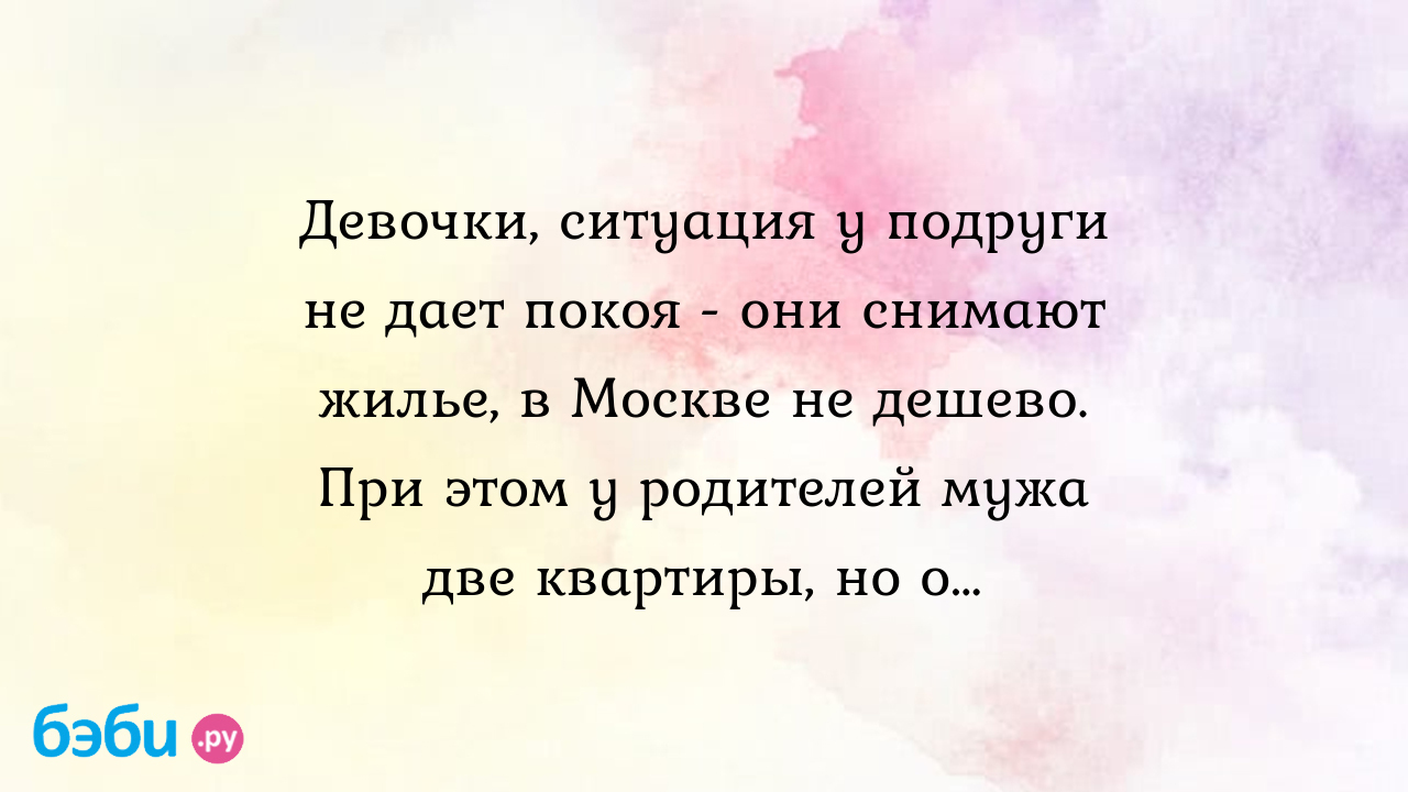 Девочки, ситуация у подруги не дает покоя - они снимают жилье, в Москве не  дешево. При этом у родителей мужа две квартиры, но о…