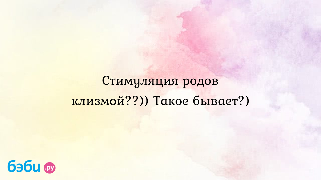 Стимуляция родов клизмой??)) Такое бывает?) - Ольга