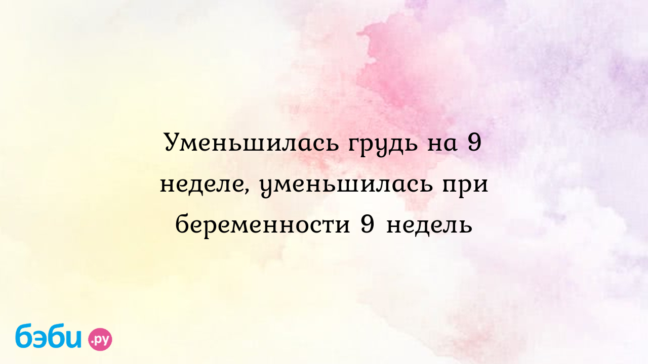 Уменьшилась грудь на 9 неделе, уменьшилась при беременности 9 недель