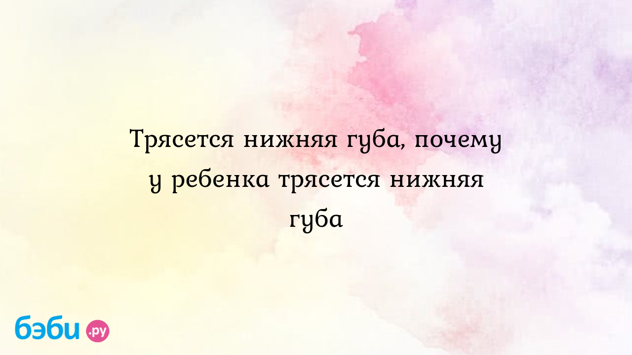 Что делать, если у новорожденного трясется нижняя губа?