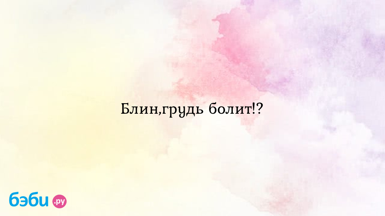 Блин,грудь болит!?