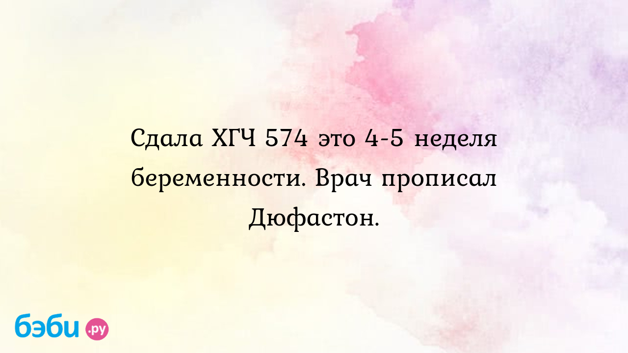 Сдала ХГЧ 574 это 4-5 неделя беременности. Врач прописал Дюфастон. - Хочу  ребенка - Darya