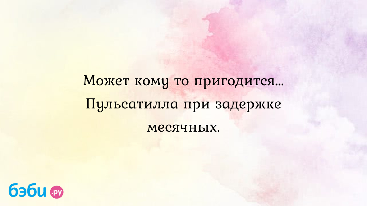 Может кому то пригодится... Пульсатилла при задержке месячных.