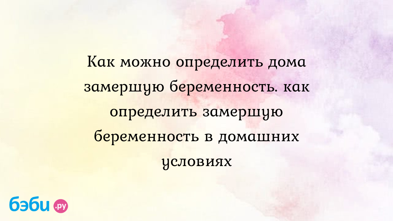 Как можно определить дома замершую беременность. как определить замершую  беременность в домашних условиях