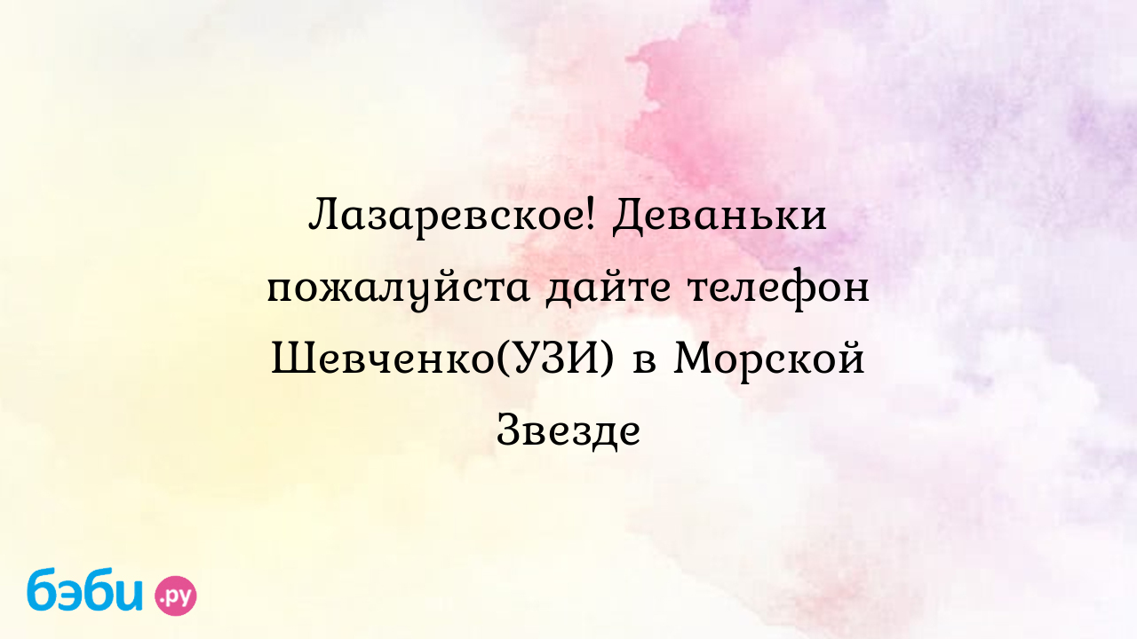 Лазаревское! Деваньки пожалуйста дайте телефон Шевченко(УЗИ) в Морской  Звезде - Анна Саркисьян