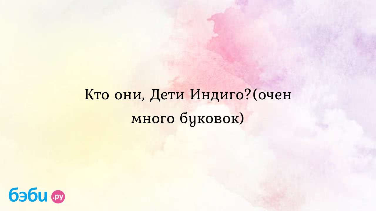 Кто они, дети индиго?(очен много буковок), во скольно начинат говорить  индиго