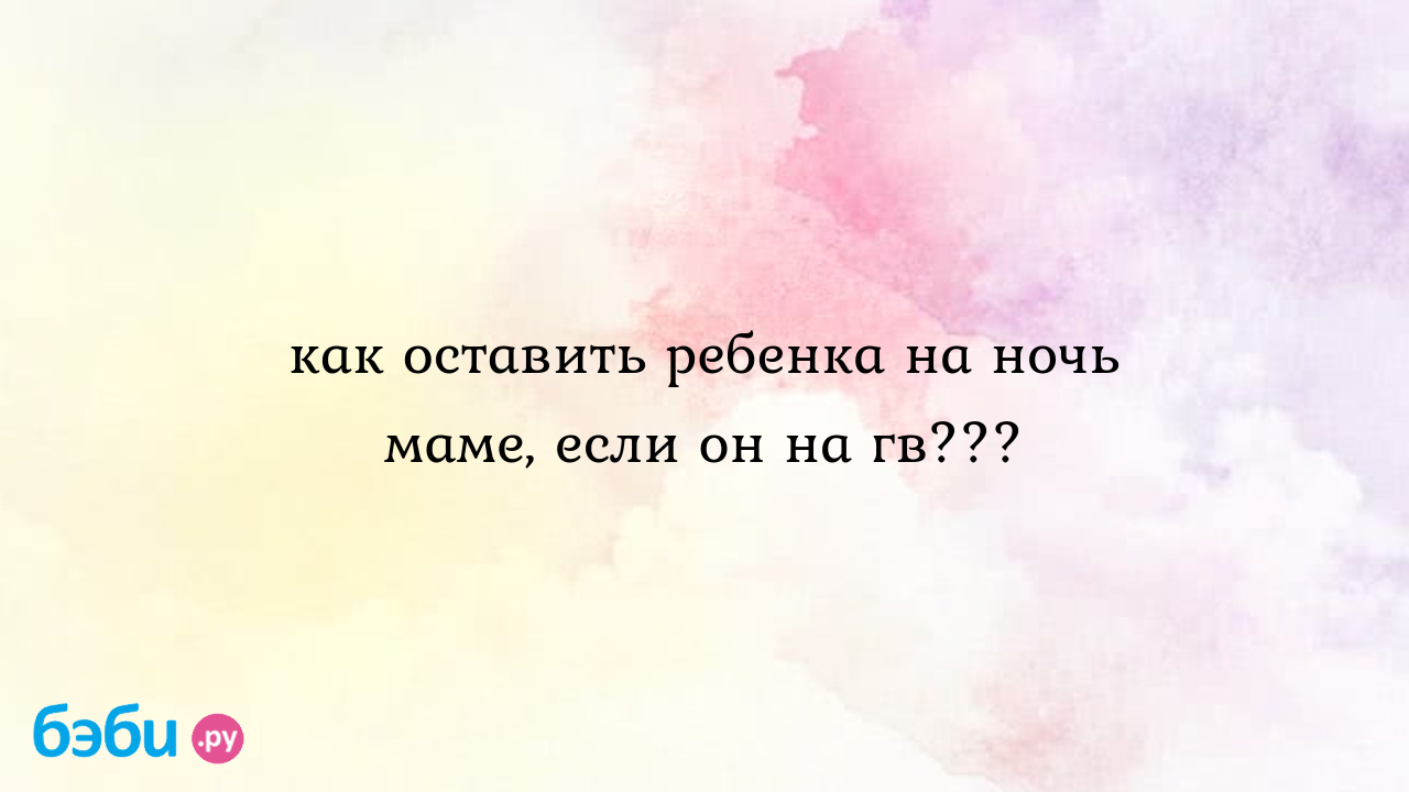 Как оставить ребенка на ночь маме, если он на гв??? - Иришка Demid