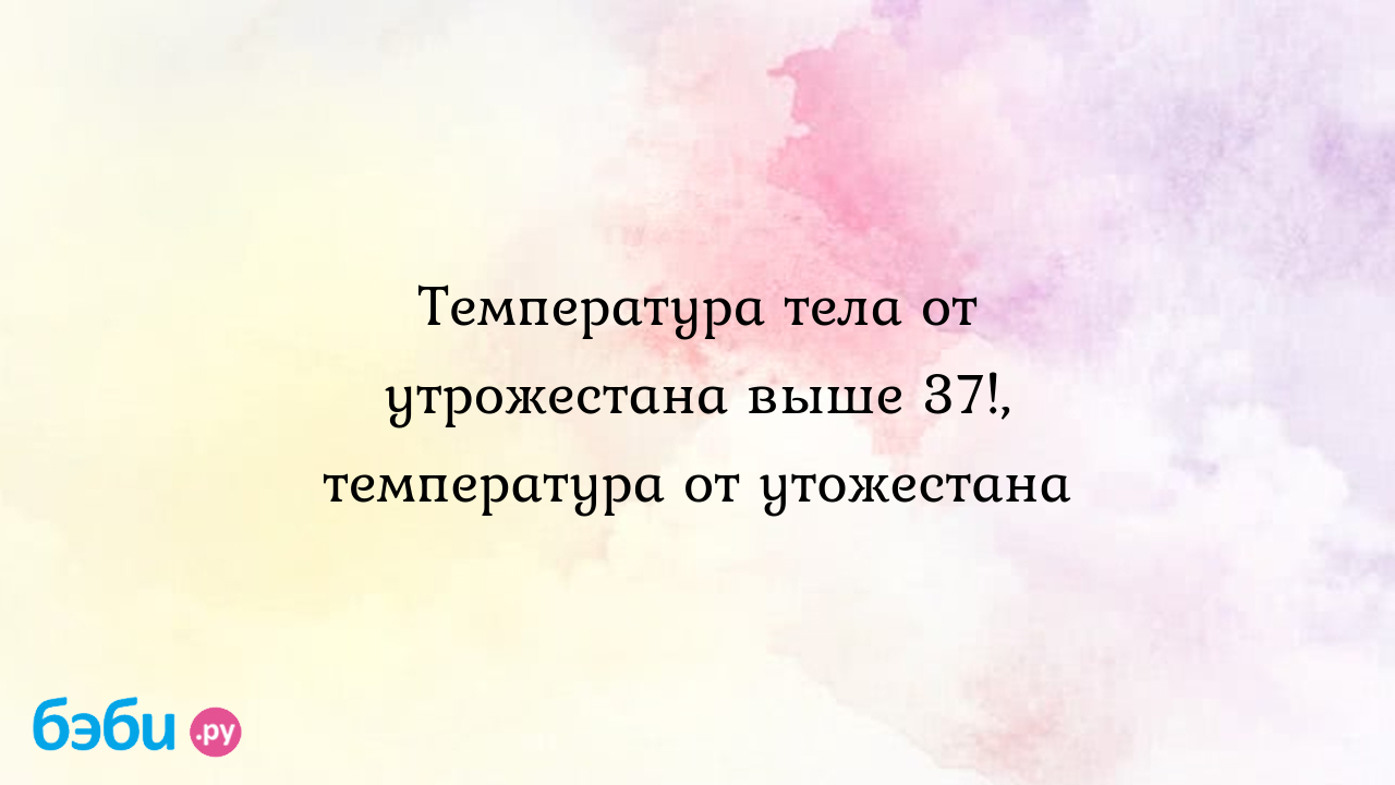 Температура тела от утрожестана выше 37!, температура от утожестана