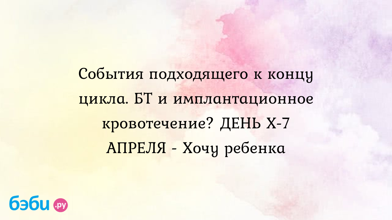 События подходящего к концу цикла. БТ и имплантационное кровотечение? ДЕНЬ  X- 7 АПРЕЛЯ - Хочу ребенка