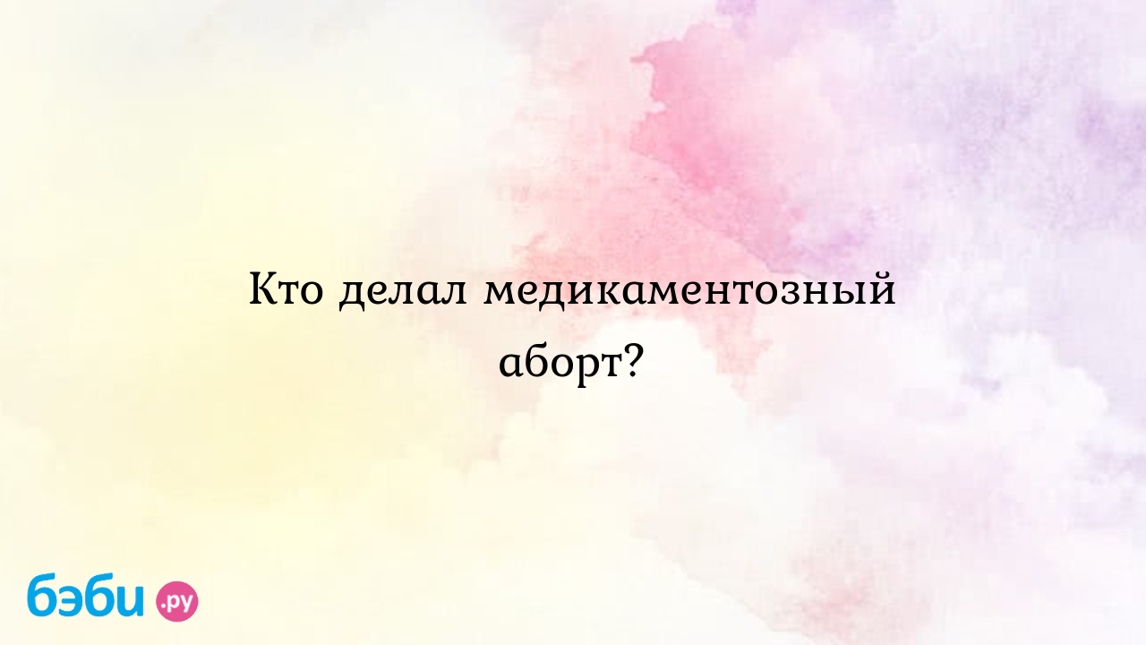 Кто делал медикаментозный аборт?