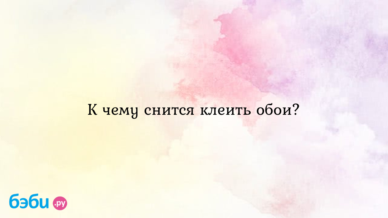 К чему снится клеить обои? ?? Подробное толкование сна на бэби.ру!