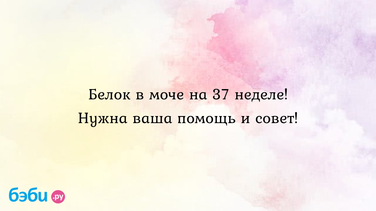 Белок в моче на 37 неделе! Нужна ваша помощь и совет! - Женская консультация