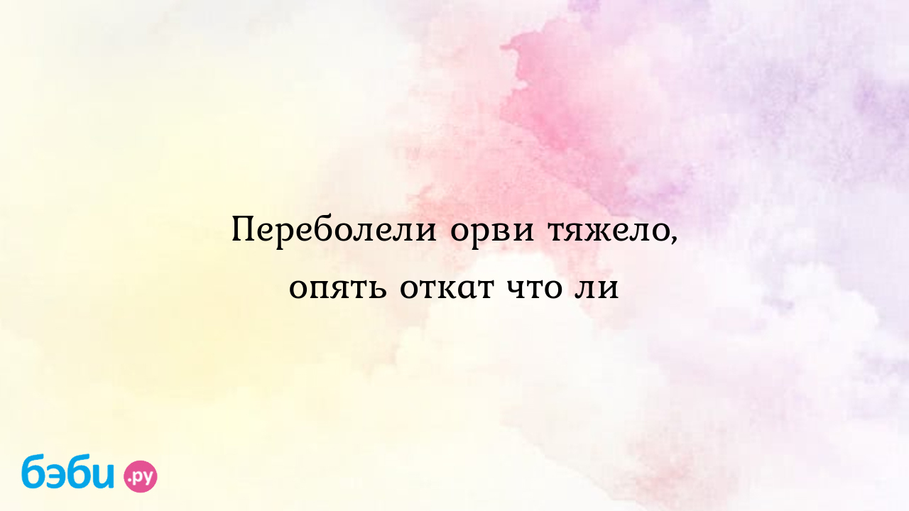 Переболели орви тяжело, опять откат что ли - Особый ребенок