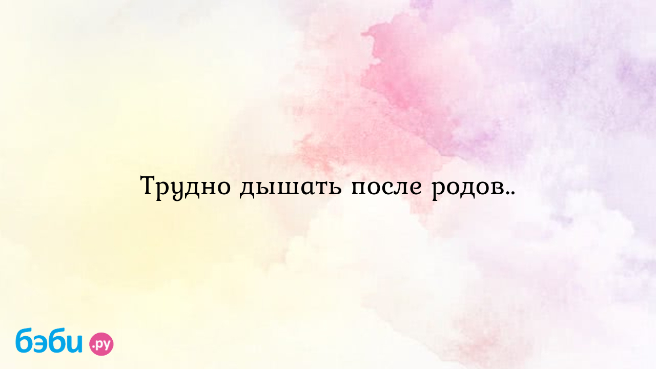 Трудно дышать после родов.. - Мои ощущения и вопросы