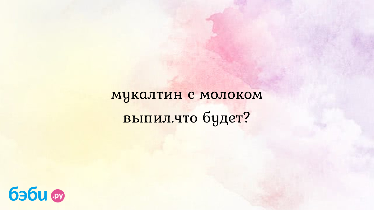 Мукалтин с молоком выпил.что будет? - Лесь Санна