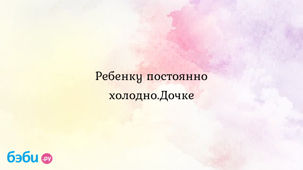 Ребенку постоянно холодно.Дочке